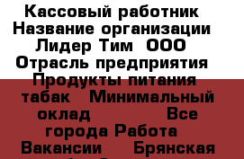 Кассовый работник › Название организации ­ Лидер Тим, ООО › Отрасль предприятия ­ Продукты питания, табак › Минимальный оклад ­ 22 200 - Все города Работа » Вакансии   . Брянская обл.,Сельцо г.